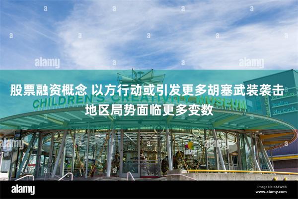 股票融资概念 以方行动或引发更多胡塞武装袭击 地区局势面临更多变数