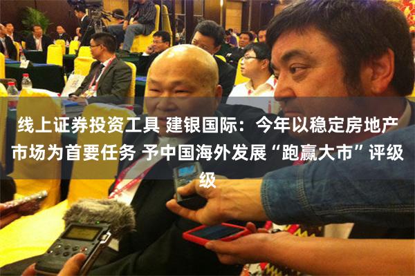 线上证券投资工具 建银国际：今年以稳定房地产市场为首要任务 予中国海外发展“跑赢大市”评级