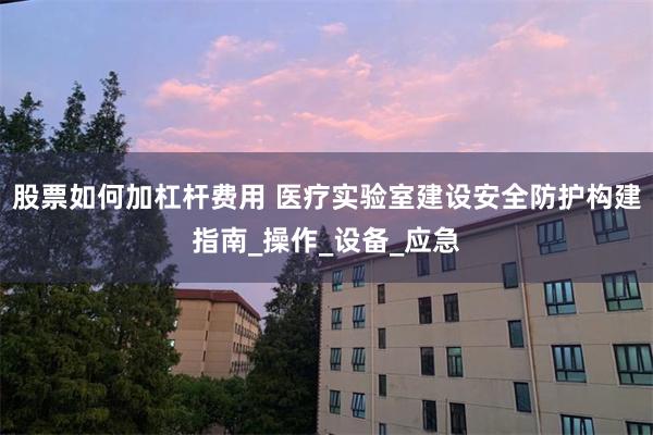 股票如何加杠杆费用 医疗实验室建设安全防护构建指南_操作_设备_应急