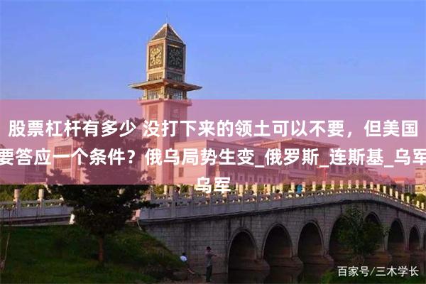 股票杠杆有多少 没打下来的领土可以不要，但美国要答应一个条件？俄乌局势生变_俄罗斯_连斯基_乌军