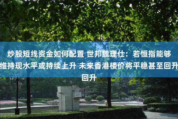 炒股短线资金如何配置 世邦魏理仕：若恒指能够维持现水平或持续上升 未来香港楼价将平稳甚至回升
