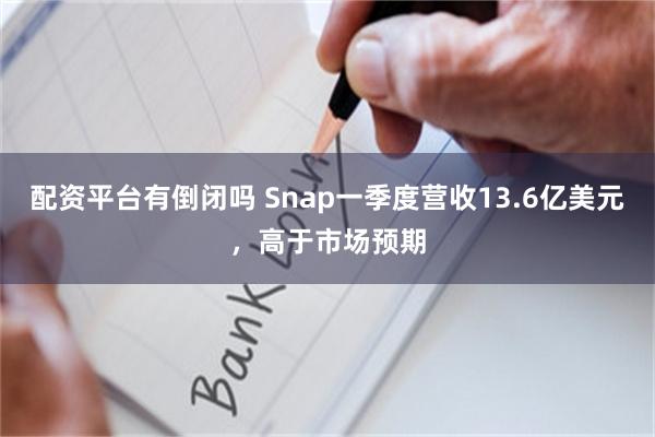 配资平台有倒闭吗 Snap一季度营收13.6亿美元，高于市场预期