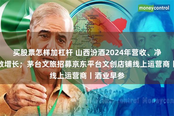 买股票怎样加杠杆 山西汾酒2024年营收、净利均两位数增长；茅台文旅招募京东平台文创店铺线上运营商丨酒业早参