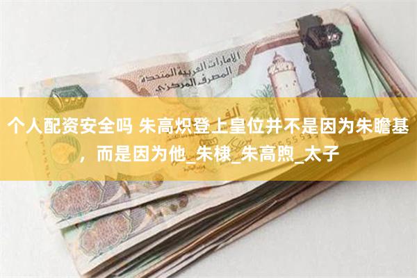 个人配资安全吗 朱高炽登上皇位并不是因为朱瞻基，而是因为他_朱棣_朱高煦_太子