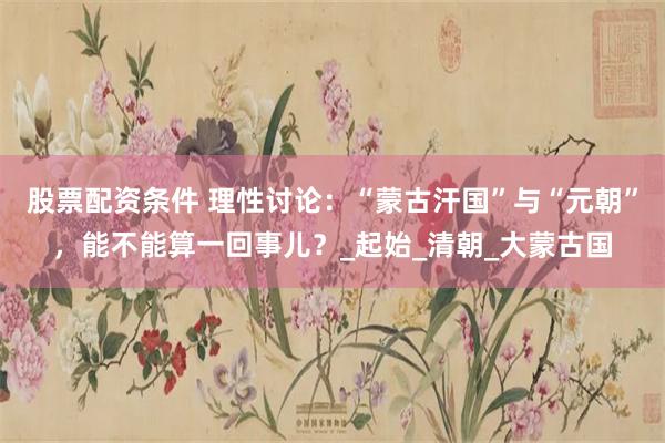 股票配资条件 理性讨论：“蒙古汗国”与“元朝”，能不能算一回事儿？_起始_清朝_大蒙古国