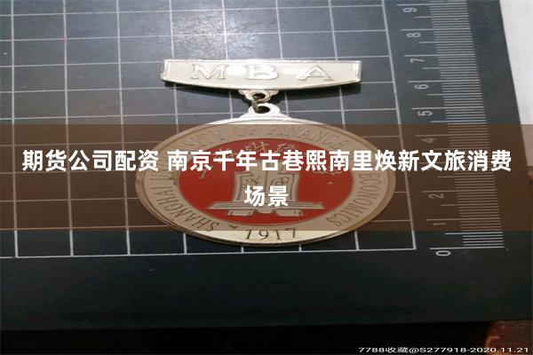 期货公司配资 南京千年古巷熙南里焕新文旅消费场景
