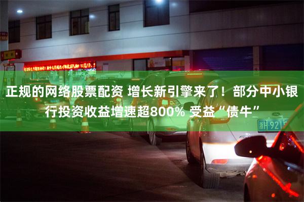 正规的网络股票配资 增长新引擎来了！部分中小银行投资收益增速超800% 受益“债牛”