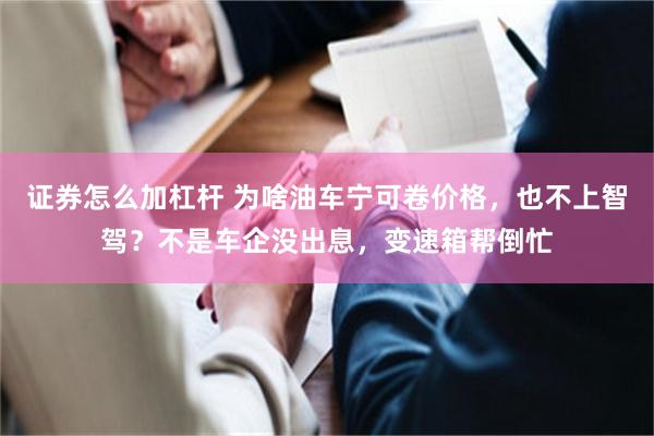 证券怎么加杠杆 为啥油车宁可卷价格，也不上智驾？不是车企没出息，变速箱帮倒忙