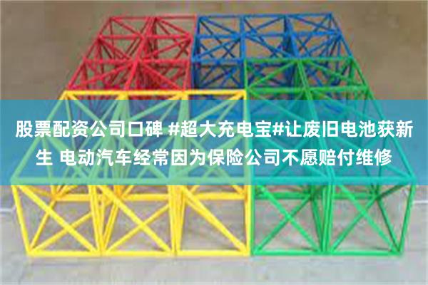 股票配资公司口碑 #超大充电宝#让废旧电池获新生 电动汽车经常因为保险公司不愿赔付维修
