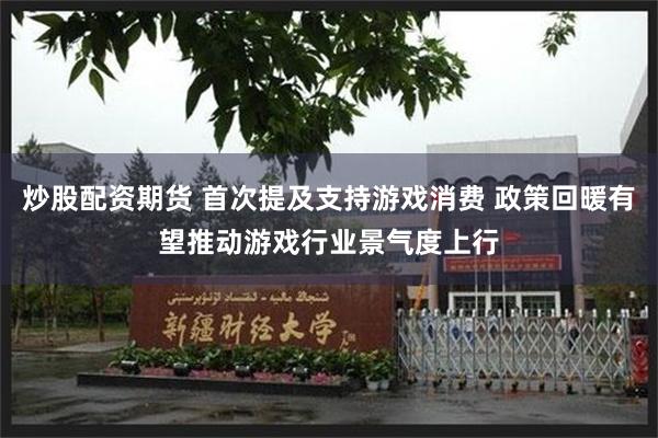 炒股配资期货 首次提及支持游戏消费 政策回暖有望推动游戏行业景气度上行