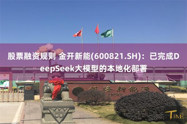 股票融资规则 金开新能(600821.SH)：已完成DeepSeek大模型的本地化部署