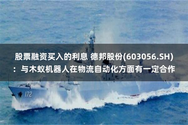 股票融资买入的利息 德邦股份(603056.SH)：与木蚁机器人在物流自动化方面有一定合作