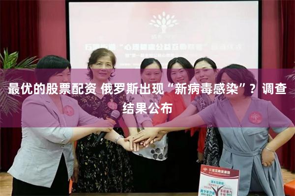 最优的股票配资 俄罗斯出现“新病毒感染”？调查结果公布