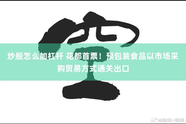 炒股怎么加杠杆 花都首票！预包装食品以市场采购贸易方式通关出口
