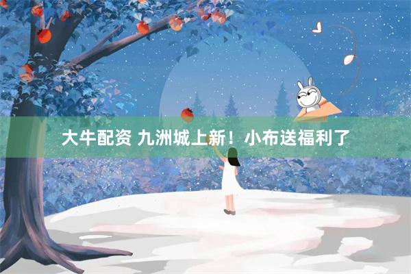 大牛配资 九洲城上新！小布送福利了