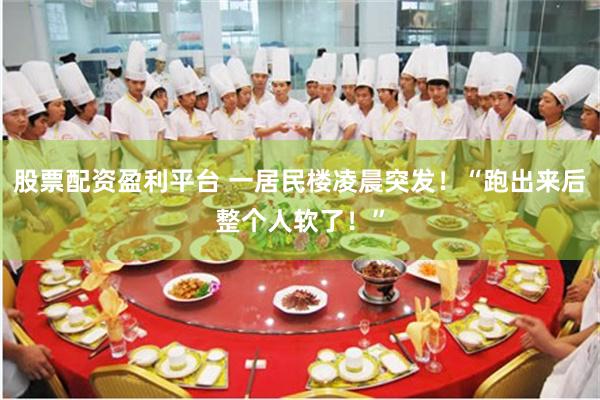 股票配资盈利平台 一居民楼凌晨突发！“跑出来后整个人软了！”
