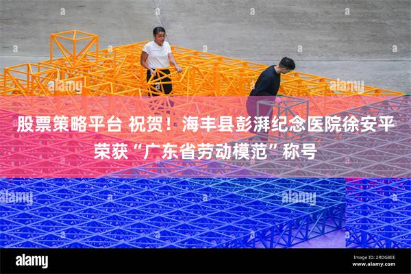 股票策略平台 祝贺！海丰县彭湃纪念医院徐安平荣获“广东省劳动模范”称号