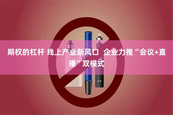 期权的杠杆 线上产业新风口  企业力推“会议+直播”双模式