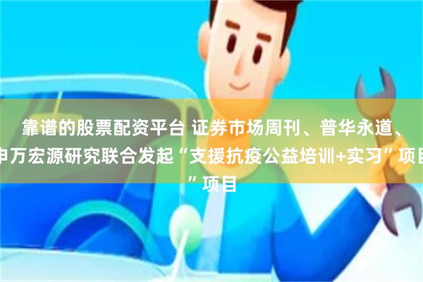 靠谱的股票配资平台 证券市场周刊、普华永道、申万宏源研究联合发起“支援抗疫公益培训+实习”项目