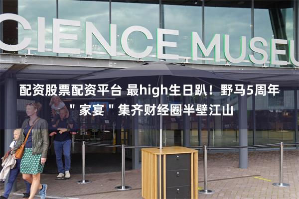 配资股票配资平台 最high生日趴！野马5周年＂家宴＂集齐财经圈半壁江山