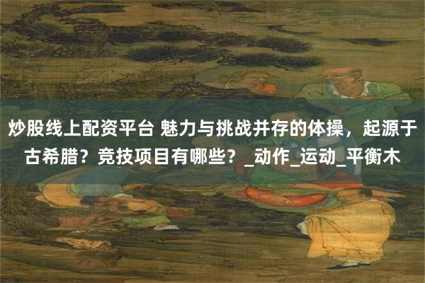 炒股线上配资平台 魅力与挑战并存的体操，起源于古希腊？竞技项目有哪些？_动作_运动_平衡木