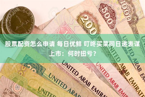 股票配资怎么申请 每日优鲜 叮咚买菜同日递表谋上市：何时扭亏？