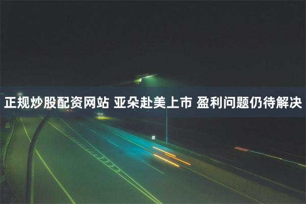 正规炒股配资网站 亚朵赴美上市 盈利问题仍待解决