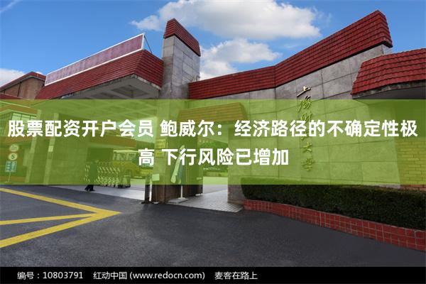 股票配资开户会员 鲍威尔：经济路径的不确定性极高 下行风险已增加