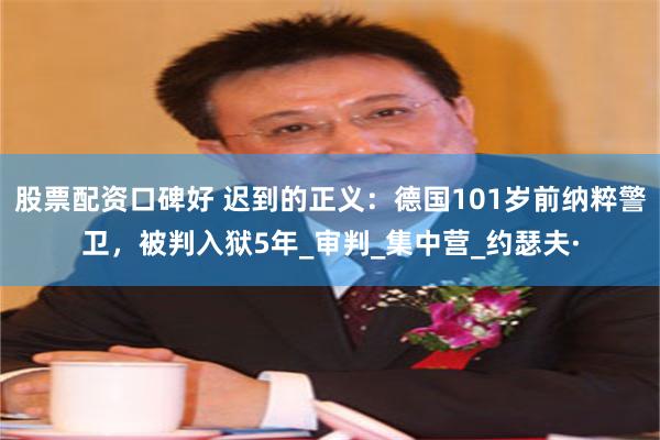 股票配资口碑好 迟到的正义：德国101岁前纳粹警卫，被判入狱5年_审判_集中营_约瑟夫·