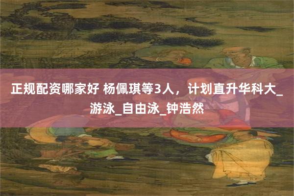 正规配资哪家好 杨佩琪等3人，计划直升华科大_游泳_自由泳_钟浩然