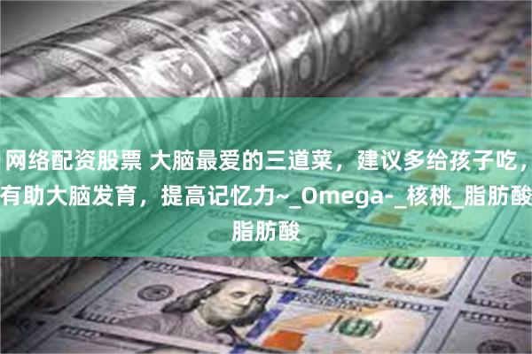 网络配资股票 大脑最爱的三道菜，建议多给孩子吃，有助大脑发育，提高记忆力~_Omega-_核桃_脂肪酸