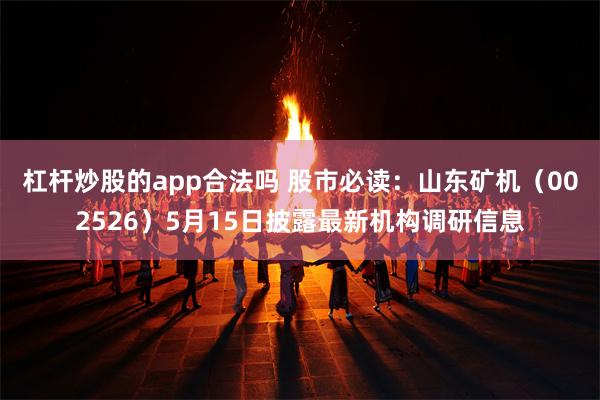杠杆炒股的app合法吗 股市必读：山东矿机（002526）5月15日披露最新机构调研信息