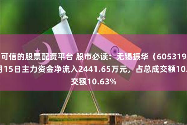 可信的股票配资平台 股市必读：无锡振华（605319）5月15日主力资金净流入2441.65万元，占总成交额10.63%