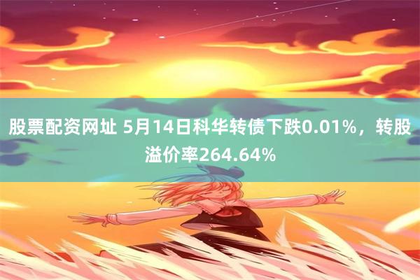 股票配资网址 5月14日科华转债下跌0.01%，转股溢价率264.64%