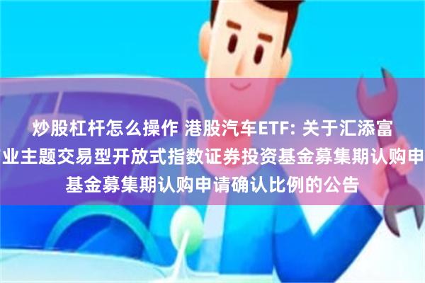 炒股杠杆怎么操作 港股汽车ETF: 关于汇添富中证港股通汽车产业主题交易型开放式指数证券投资基金募集期认购申请确认比例的公告