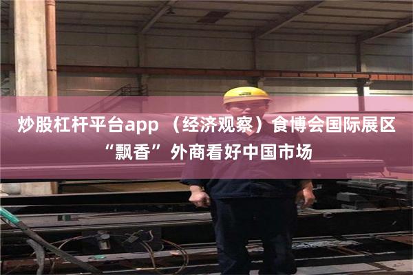 炒股杠杆平台app （经济观察）食博会国际展区“飘香” 外商看好中国市场