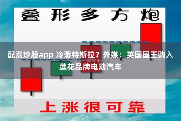 配资炒股app 冷落特斯拉？外媒：英国国王购入莲花品牌电动汽车