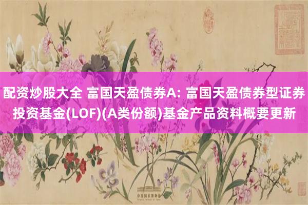 配资炒股大全 富国天盈债券A: 富国天盈债券型证券投资基金(LOF)(A类份额)基金产品资料概要更新