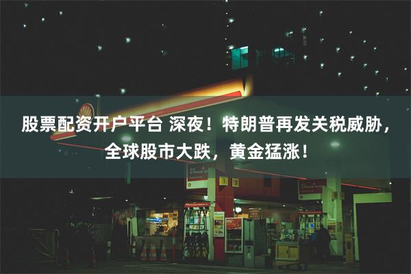 股票配资开户平台 深夜！特朗普再发关税威胁，全球股市大跌，黄金猛涨！