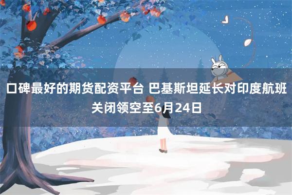 口碑最好的期货配资平台 巴基斯坦延长对印度航班关闭领空至6月24日