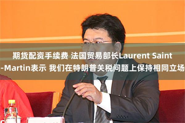 期货配资手续费 法国贸易部长Laurent Saint-Martin表示 我们在特朗普关税问题上保持相同立场