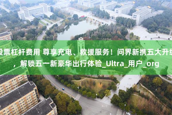 股票杠杆费用 尊享充电、救援服务！问界新携五大升级，解锁五一新豪华出行体验_Ultra_用户_org