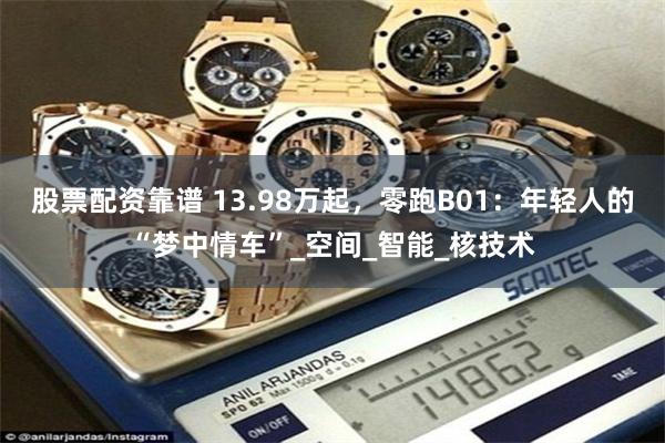 股票配资靠谱 13.98万起，零跑B01：年轻人的“梦中情车”_空间_智能_核技术