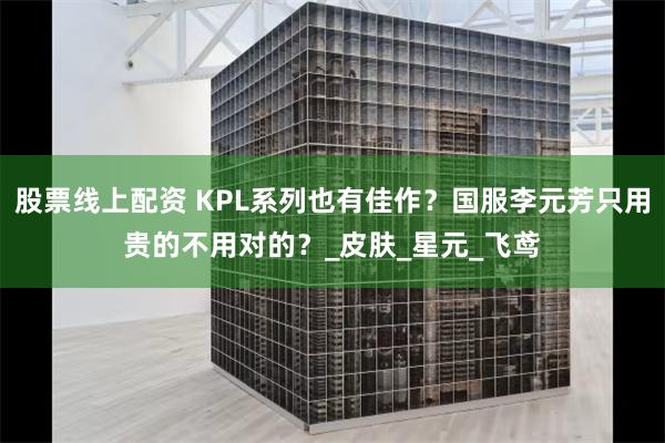 股票线上配资 KPL系列也有佳作？国服李元芳只用贵的不用对的？_皮肤_星元_飞鸢