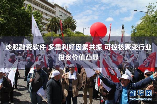 炒股融资软件 多重利好因素共振 可控核聚变行业投资价值凸显