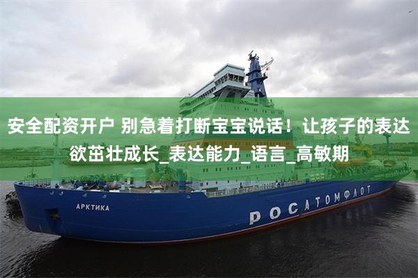 安全配资开户 别急着打断宝宝说话！让孩子的表达欲茁壮成长_表达能力_语言_高敏期