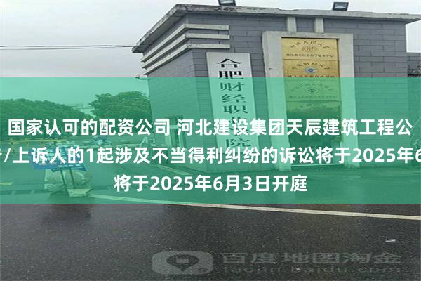 国家认可的配资公司 河北建设集团天辰建筑工程公司作为原告/上诉人的1起涉及不当得利纠纷的诉讼将于2025年6月3日开庭