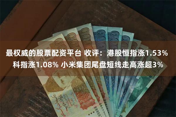 最权威的股票配资平台 收评：港股恒指涨1.53% 科指涨1.08% 小米集团尾盘短线走高涨超3%