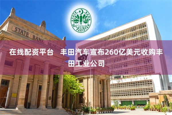 在线配资平台   丰田汽车宣布260亿美元收购丰田工业公司