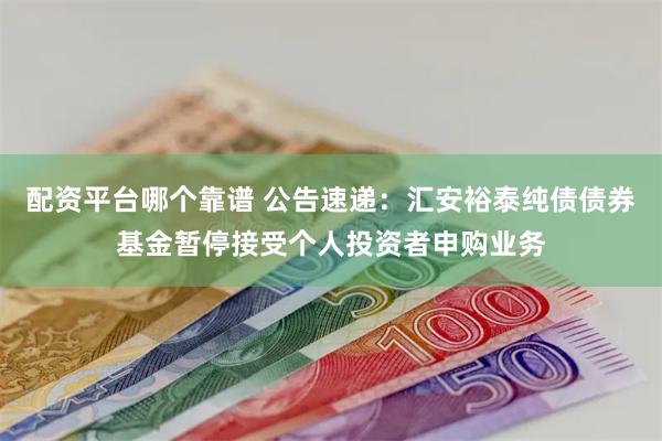 配资平台哪个靠谱 公告速递：汇安裕泰纯债债券基金暂停接受个人投资者申购业务